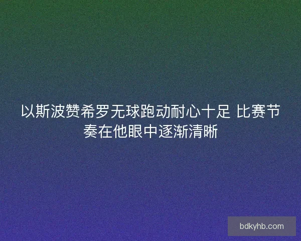 以斯波赞希罗无球跑动耐心十足 比赛节奏在他眼中逐渐清晰