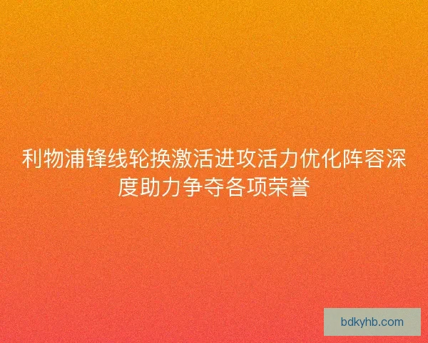 利物浦锋线轮换激活进攻活力优化阵容深度助力争夺各项荣誉