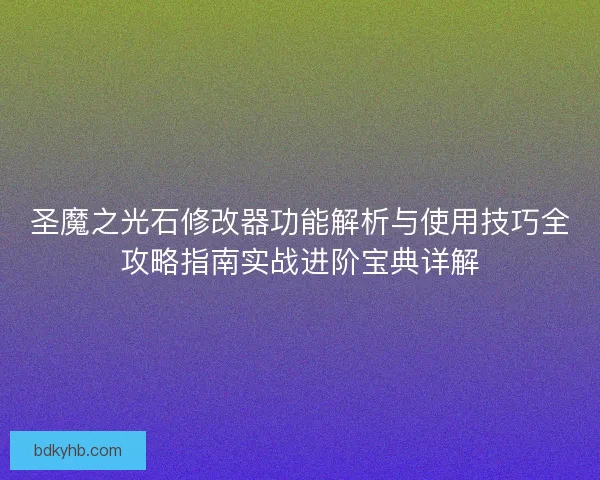 圣魔之光石修改器功能解析与使用技巧全攻略指南实战进阶宝典详解