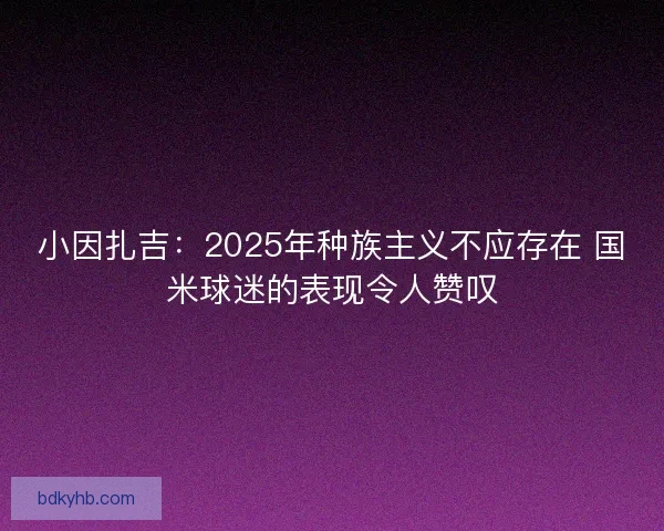 小因扎吉：2025年种族主义不应存在 国米球迷的表现令人赞叹