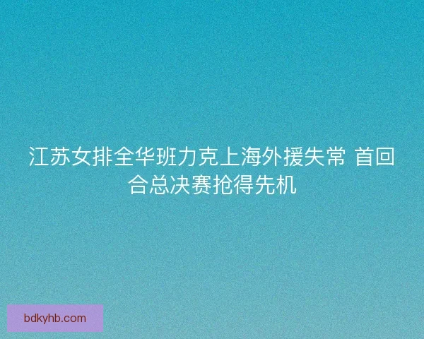 江苏女排全华班力克上海外援失常 首回合总决赛抢得先机