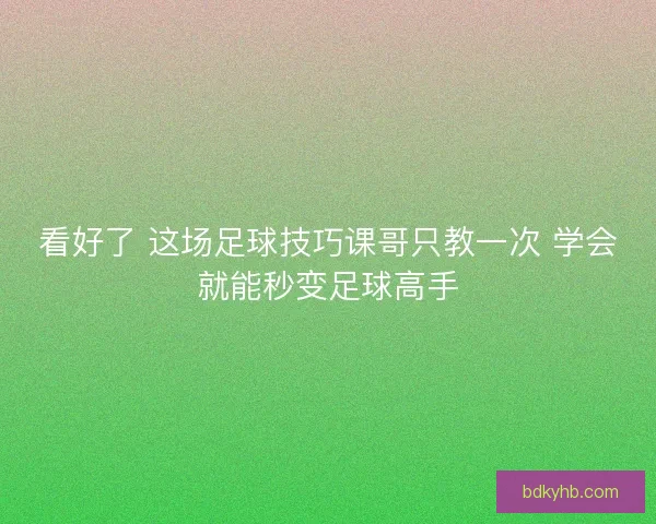 看好了 这场足球技巧课哥只教一次 学会就能秒变足球高手