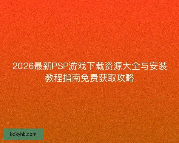 2026最新PSP游戏下载资源大全与安装教程指南免费获取攻略