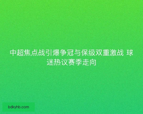 中超焦点战引爆争冠与保级双重激战 球迷热议赛季走向