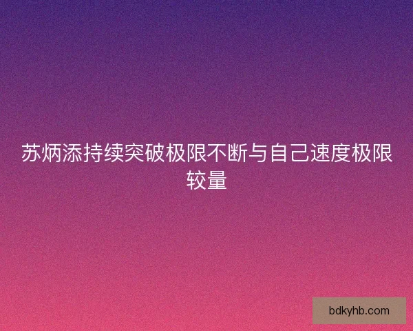 苏炳添持续突破极限不断与自己速度极限较量
