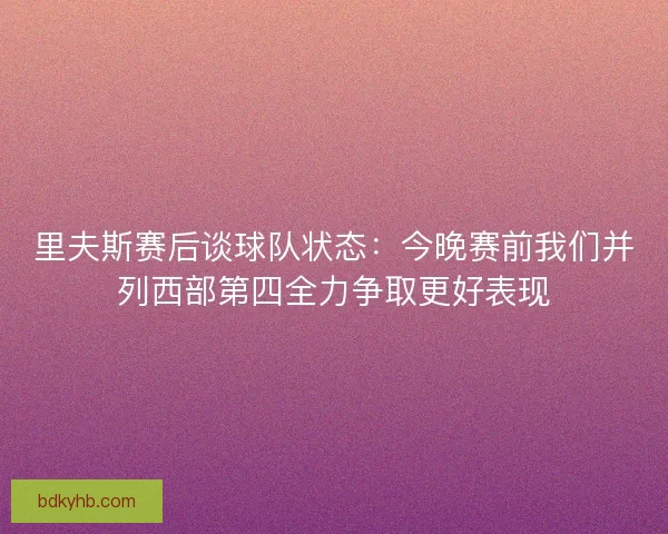 里夫斯赛后谈球队状态：今晚赛前我们并列西部第四全力争取更好表现