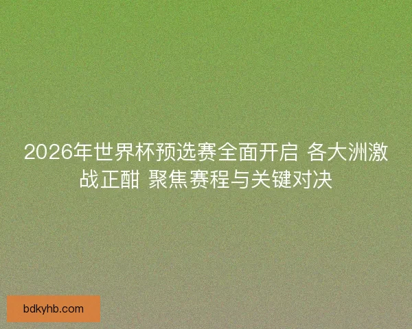 2026年世界杯预选赛全面开启 各大洲激战正酣 聚焦赛程与关键对决