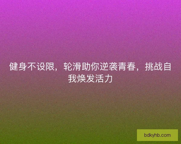 健身不设限，轮滑助你逆袭青春，挑战自我焕发活力