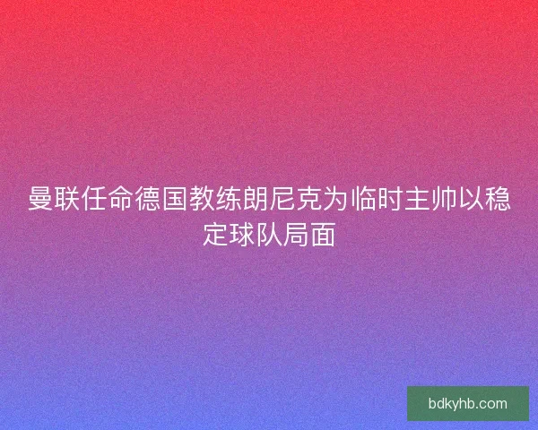 曼联任命德国教练朗尼克为临时主帅以稳定球队局面