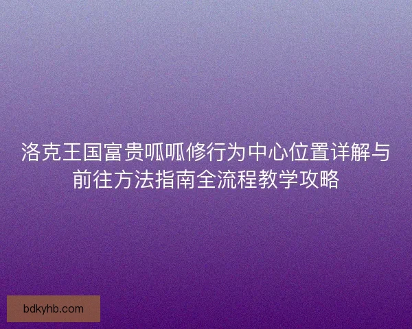 洛克王国富贵呱呱修行为中心位置详解与前往方法指南全流程教学攻略