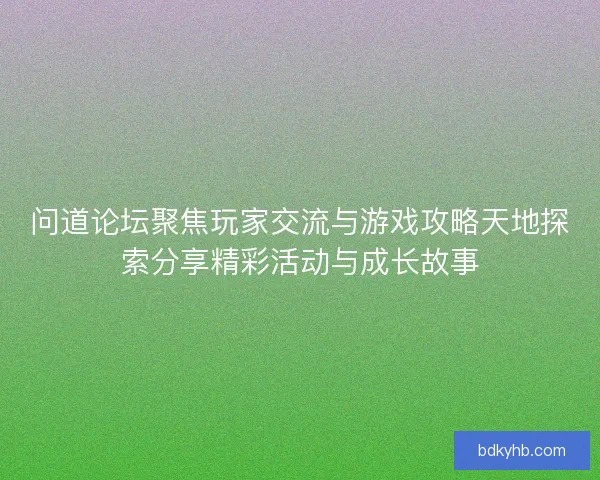 问道论坛聚焦玩家交流与游戏攻略天地探索分享精彩活动与成长故事