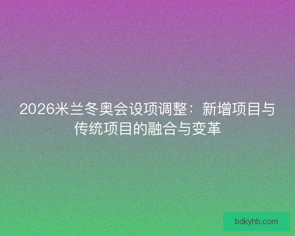 2026米兰冬奥会设项调整：新增项目与传统项目的融合与变革