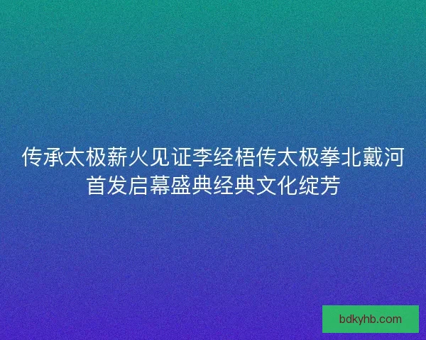 传承太极薪火见证李经梧传太极拳北戴河首发启幕盛典经典文化绽芳