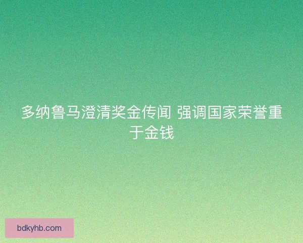 多纳鲁马澄清奖金传闻 强调国家荣誉重于金钱