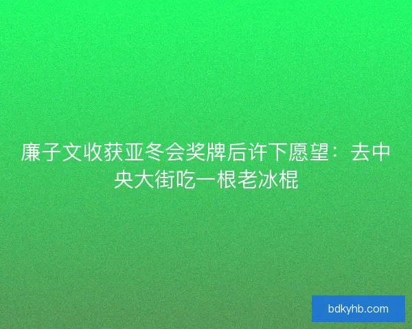 廉子文收获亚冬会奖牌后许下愿望：去中央大街吃一根老冰棍