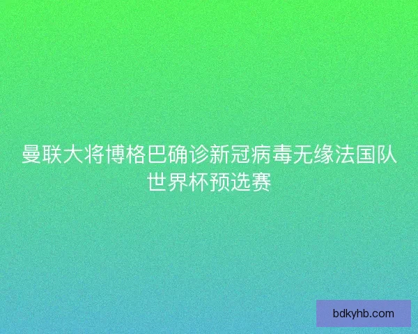 曼联大将博格巴确诊新冠病毒无缘法国队世界杯预选赛