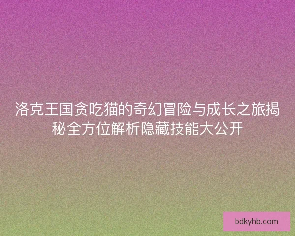 洛克王国贪吃猫的奇幻冒险与成长之旅揭秘全方位解析隐藏技能大公开