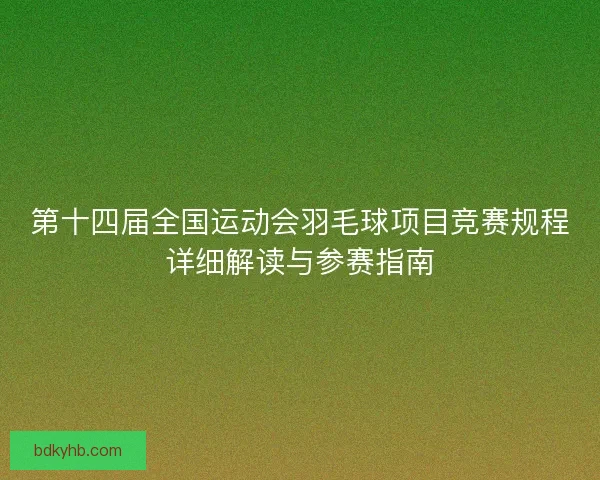 第十四届全国运动会羽毛球项目竞赛规程详细解读与参赛指南