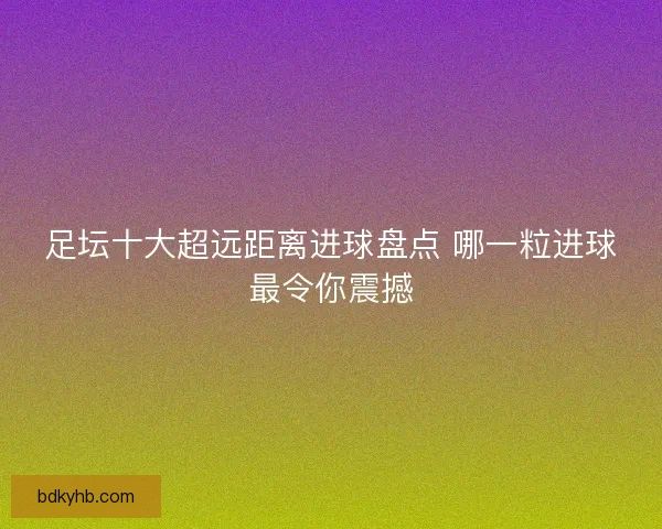 足坛十大超远距离进球盘点 哪一粒进球最令你震撼