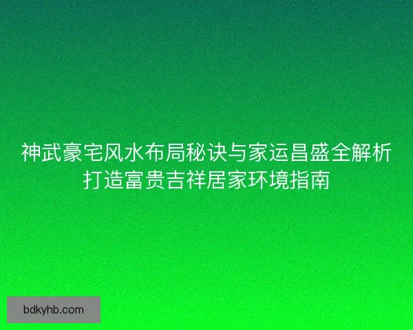 神武豪宅风水布局秘诀与家运昌盛全解析打造富贵吉祥居家环境指南