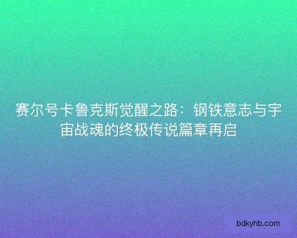 赛尔号卡鲁克斯觉醒之路：钢铁意志与宇宙战魂的终极传说篇章再启