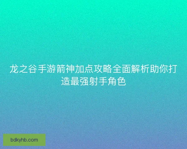 龙之谷手游箭神加点攻略全面解析助你打造最强射手角色