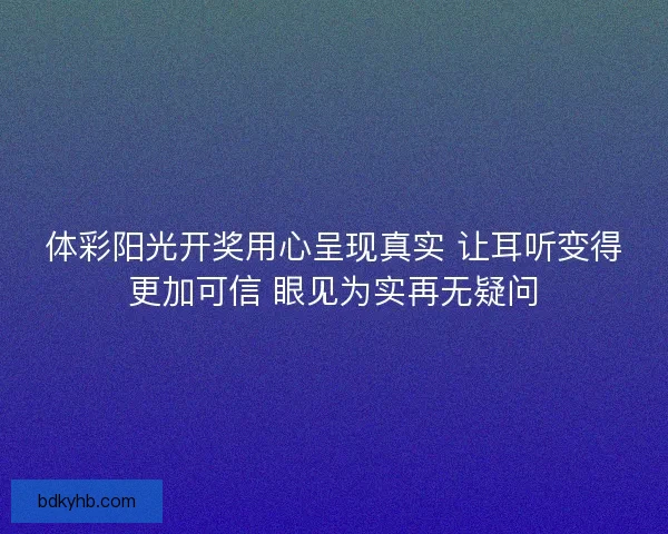 体彩阳光开奖用心呈现真实 让耳听变得更加可信 眼见为实再无疑问