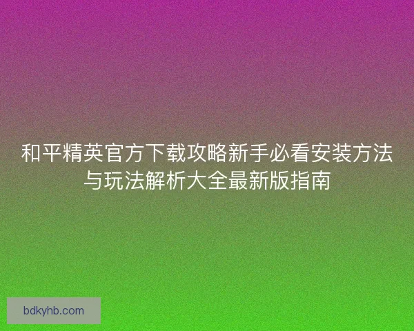 和平精英官方下载攻略新手必看安装方法与玩法解析大全最新版指南