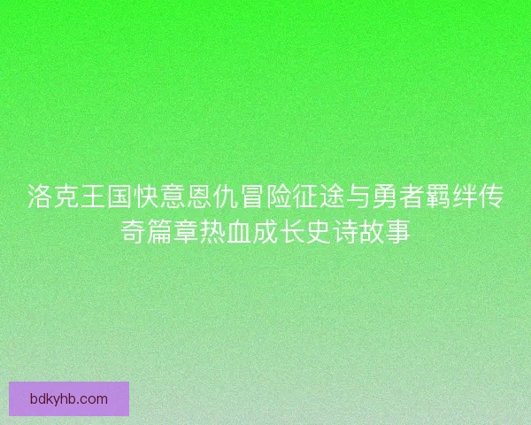 洛克王国快意恩仇冒险征途与勇者羁绊传奇篇章热血成长史诗故事