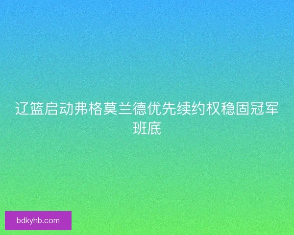 辽篮启动弗格莫兰德优先续约权稳固冠军班底