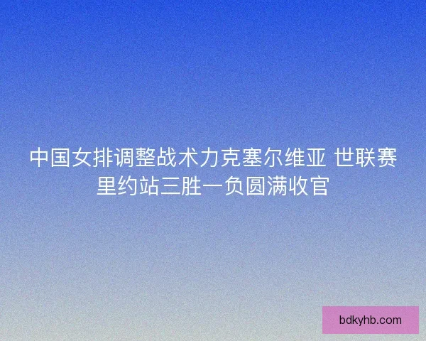 中国女排调整战术力克塞尔维亚 世联赛里约站三胜一负圆满收官