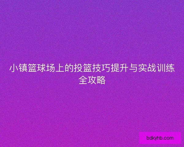 小镇篮球场上的投篮技巧提升与实战训练全攻略
