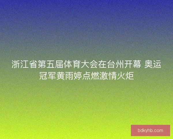 浙江省第五届体育大会在台州开幕 奥运冠军黄雨婷点燃激情火炬