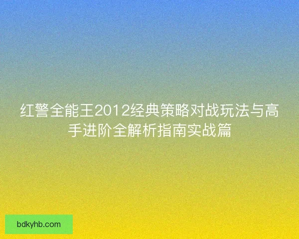 红警全能王2012经典策略对战玩法与高手进阶全解析指南实战篇