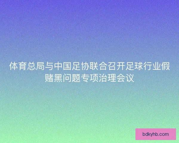体育总局与中国足协联合召开足球行业假赌黑问题专项治理会议