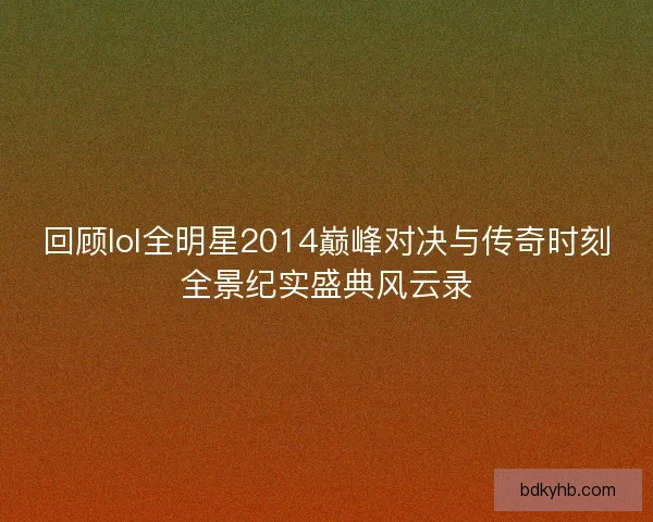 回顾lol全明星2014巅峰对决与传奇时刻全景纪实盛典风云录