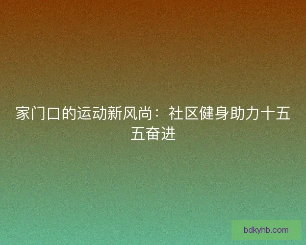 家门口的运动新风尚：社区健身助力十五五奋进
