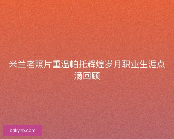 米兰老照片重温帕托辉煌岁月职业生涯点滴回顾