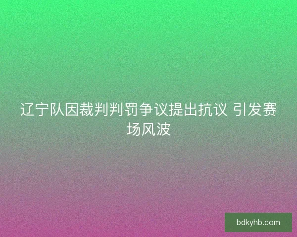 辽宁队因裁判判罚争议提出抗议 引发赛场风波