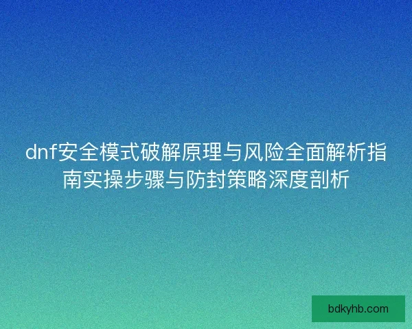 dnf安全模式破解原理与风险全面解析指南实操步骤与防封策略深度剖析