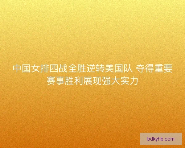中国女排四战全胜逆转美国队 夺得重要赛事胜利展现强大实力