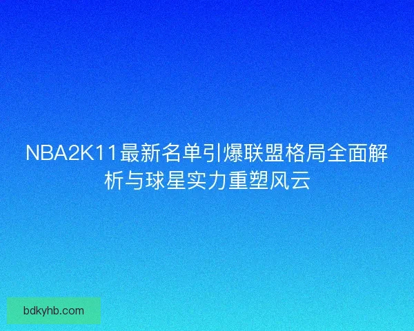 NBA2K11最新名单引爆联盟格局全面解析与球星实力重塑风云