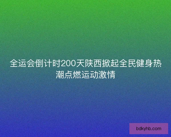 全运会倒计时200天陕西掀起全民健身热潮点燃运动激情