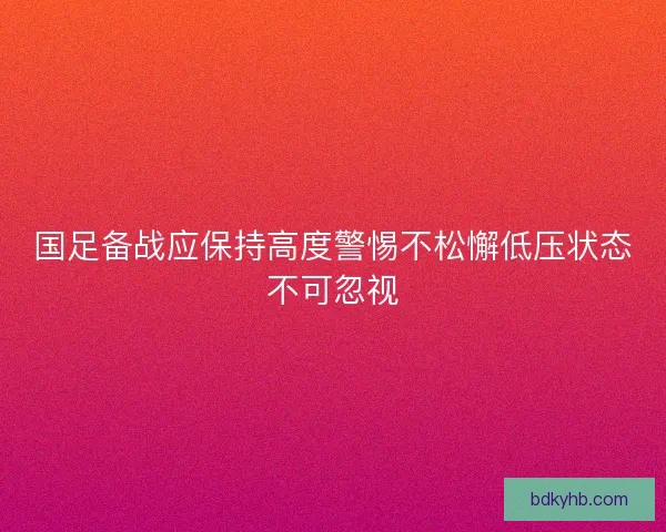 国足备战应保持高度警惕不松懈低压状态不可忽视