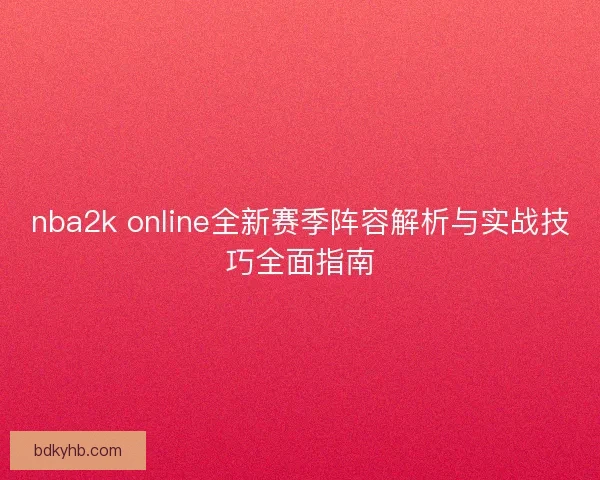 nba2k online全新赛季阵容解析与实战技巧全面指南