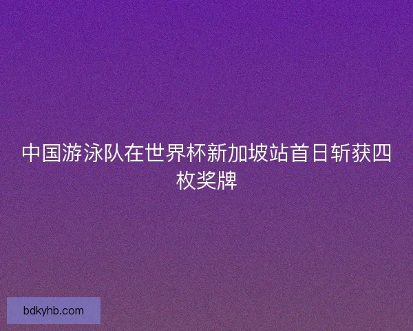 中国游泳队在世界杯新加坡站首日斩获四枚奖牌