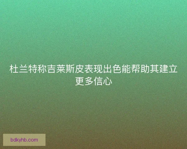 杜兰特称吉莱斯皮表现出色能帮助其建立更多信心