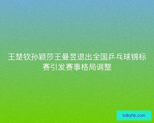王楚钦孙颖莎王曼昱退出全国乒乓球锦标赛引发赛事格局调整